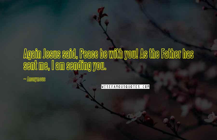 Anonymous Quotes: Again Jesus said, Peace be with you! As the Father has sent me, I am sending you.