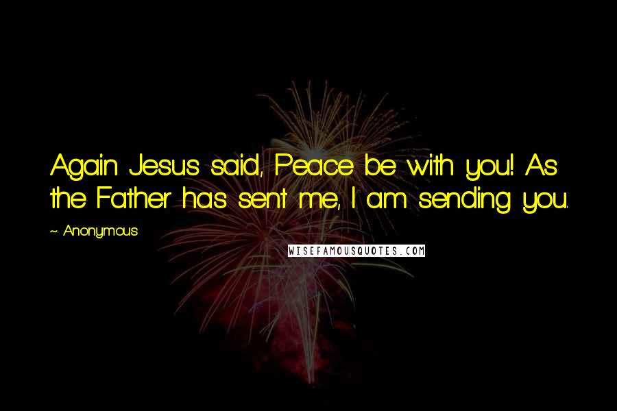 Anonymous Quotes: Again Jesus said, Peace be with you! As the Father has sent me, I am sending you.