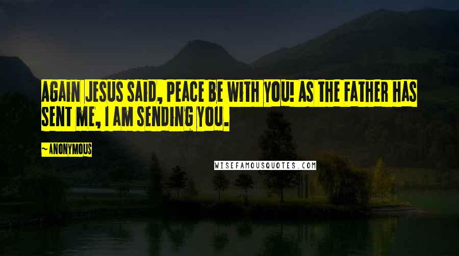 Anonymous Quotes: Again Jesus said, Peace be with you! As the Father has sent me, I am sending you.