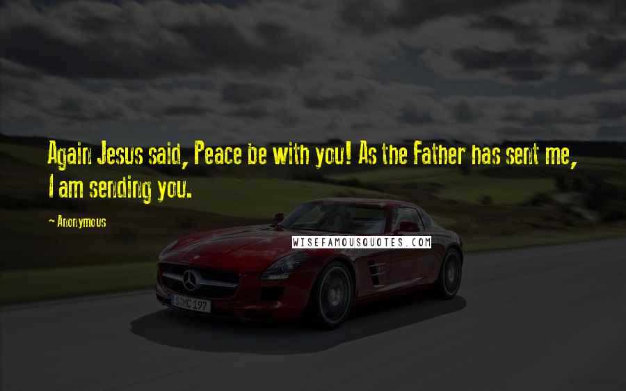 Anonymous Quotes: Again Jesus said, Peace be with you! As the Father has sent me, I am sending you.