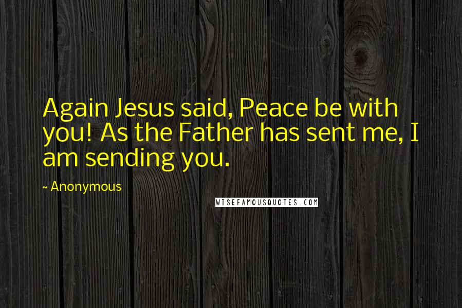 Anonymous Quotes: Again Jesus said, Peace be with you! As the Father has sent me, I am sending you.