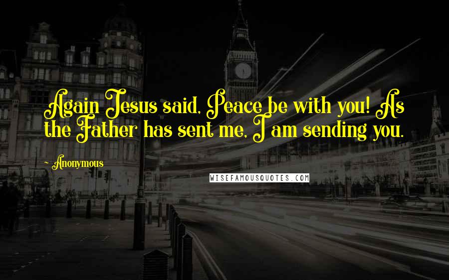 Anonymous Quotes: Again Jesus said, Peace be with you! As the Father has sent me, I am sending you.