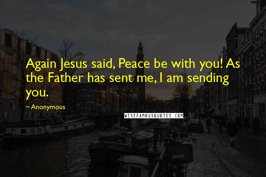 Anonymous Quotes: Again Jesus said, Peace be with you! As the Father has sent me, I am sending you.