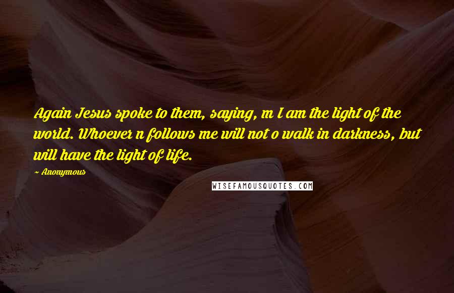 Anonymous Quotes: Again Jesus spoke to them, saying, m I am the light of the world. Whoever n follows me will not o walk in darkness, but will have the light of life.