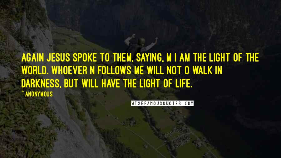 Anonymous Quotes: Again Jesus spoke to them, saying, m I am the light of the world. Whoever n follows me will not o walk in darkness, but will have the light of life.