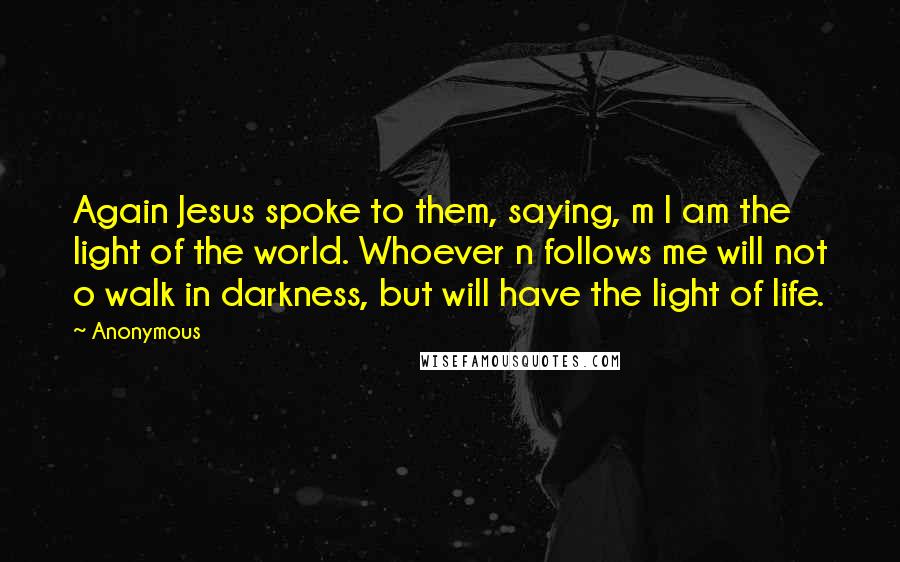 Anonymous Quotes: Again Jesus spoke to them, saying, m I am the light of the world. Whoever n follows me will not o walk in darkness, but will have the light of life.