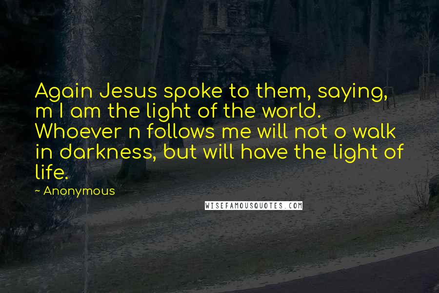 Anonymous Quotes: Again Jesus spoke to them, saying, m I am the light of the world. Whoever n follows me will not o walk in darkness, but will have the light of life.