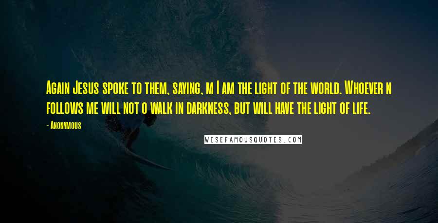 Anonymous Quotes: Again Jesus spoke to them, saying, m I am the light of the world. Whoever n follows me will not o walk in darkness, but will have the light of life.