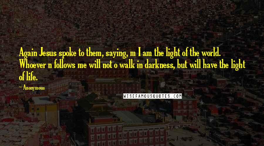 Anonymous Quotes: Again Jesus spoke to them, saying, m I am the light of the world. Whoever n follows me will not o walk in darkness, but will have the light of life.