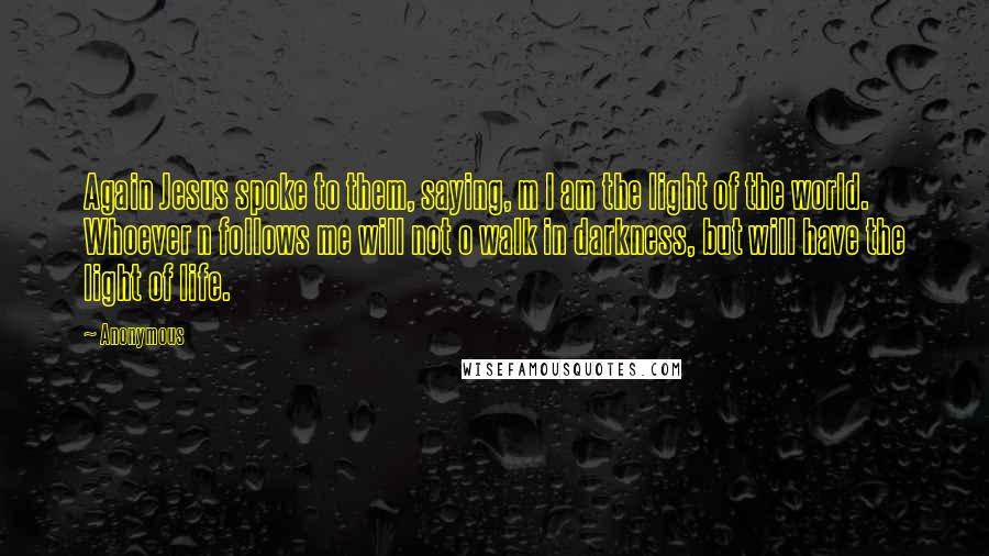 Anonymous Quotes: Again Jesus spoke to them, saying, m I am the light of the world. Whoever n follows me will not o walk in darkness, but will have the light of life.