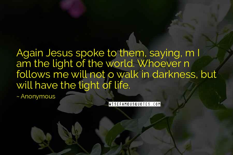 Anonymous Quotes: Again Jesus spoke to them, saying, m I am the light of the world. Whoever n follows me will not o walk in darkness, but will have the light of life.