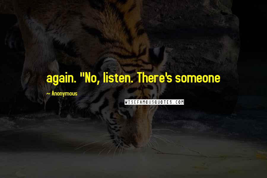 Anonymous Quotes: again. "No, listen. There's someone