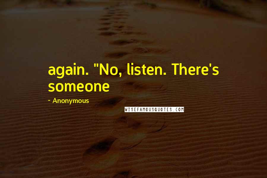 Anonymous Quotes: again. "No, listen. There's someone