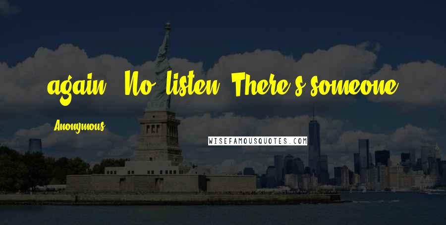 Anonymous Quotes: again. "No, listen. There's someone