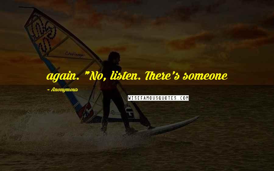 Anonymous Quotes: again. "No, listen. There's someone