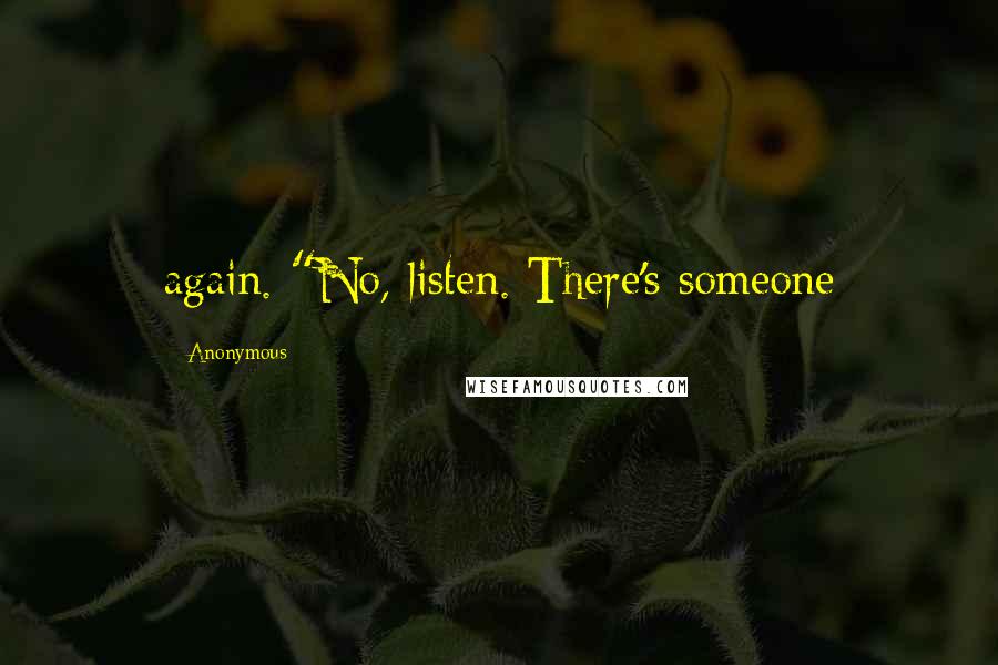 Anonymous Quotes: again. "No, listen. There's someone