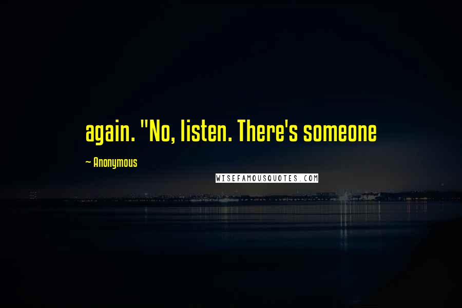 Anonymous Quotes: again. "No, listen. There's someone