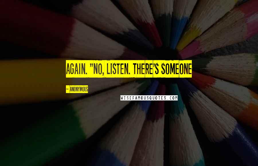 Anonymous Quotes: again. "No, listen. There's someone