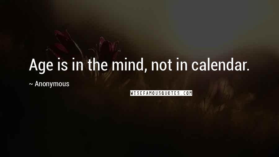 Anonymous Quotes: Age is in the mind, not in calendar.