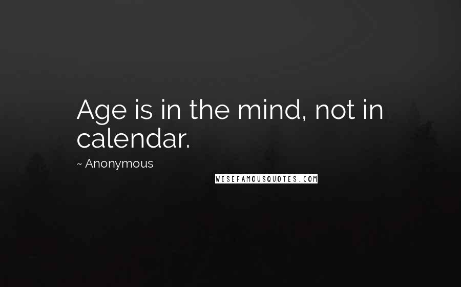 Anonymous Quotes: Age is in the mind, not in calendar.