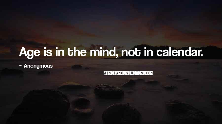 Anonymous Quotes: Age is in the mind, not in calendar.