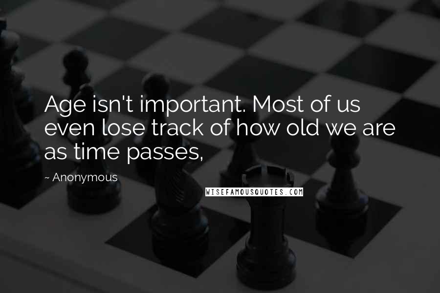 Anonymous Quotes: Age isn't important. Most of us even lose track of how old we are as time passes,