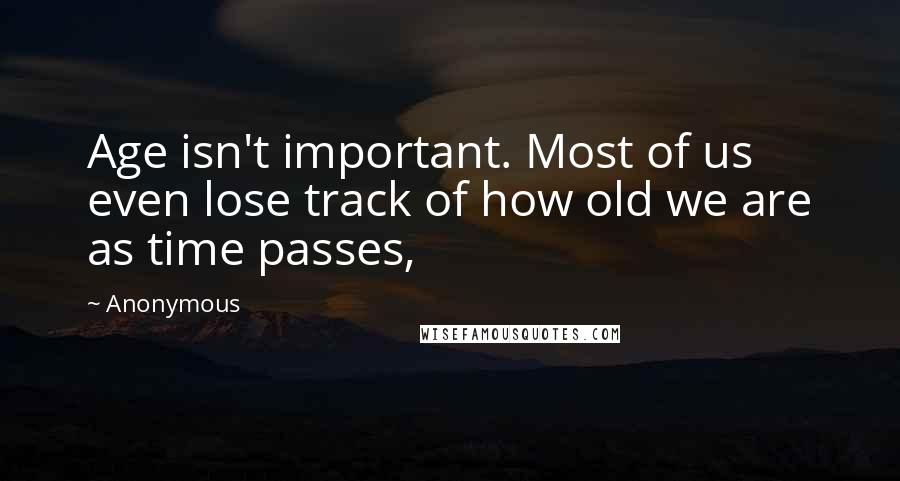 Anonymous Quotes: Age isn't important. Most of us even lose track of how old we are as time passes,