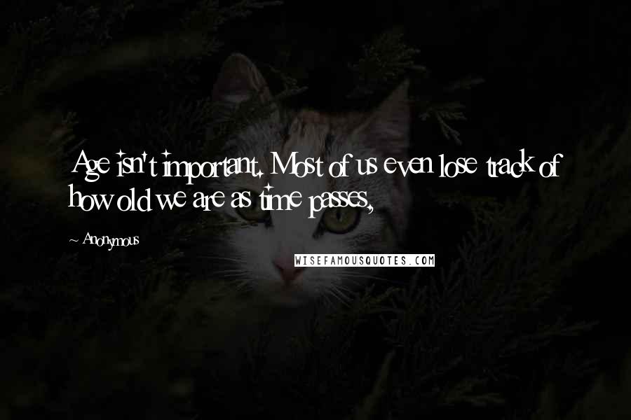 Anonymous Quotes: Age isn't important. Most of us even lose track of how old we are as time passes,