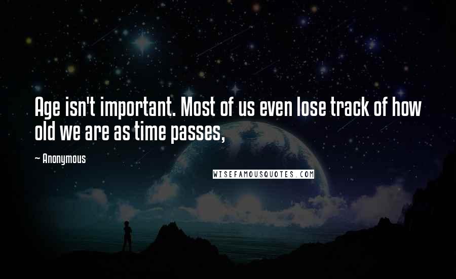 Anonymous Quotes: Age isn't important. Most of us even lose track of how old we are as time passes,