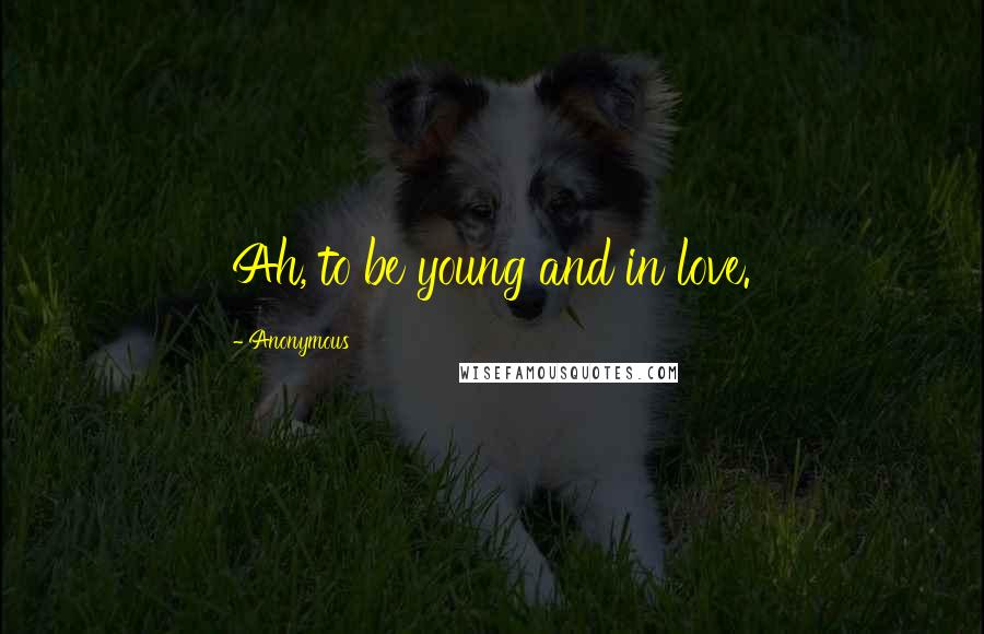 Anonymous Quotes: Ah, to be young and in love.