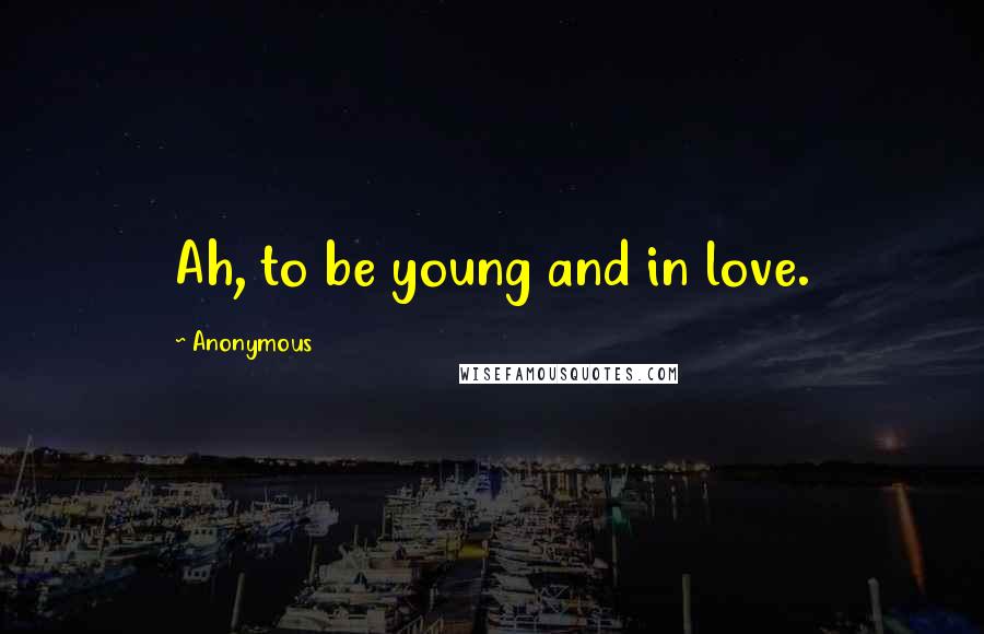 Anonymous Quotes: Ah, to be young and in love.