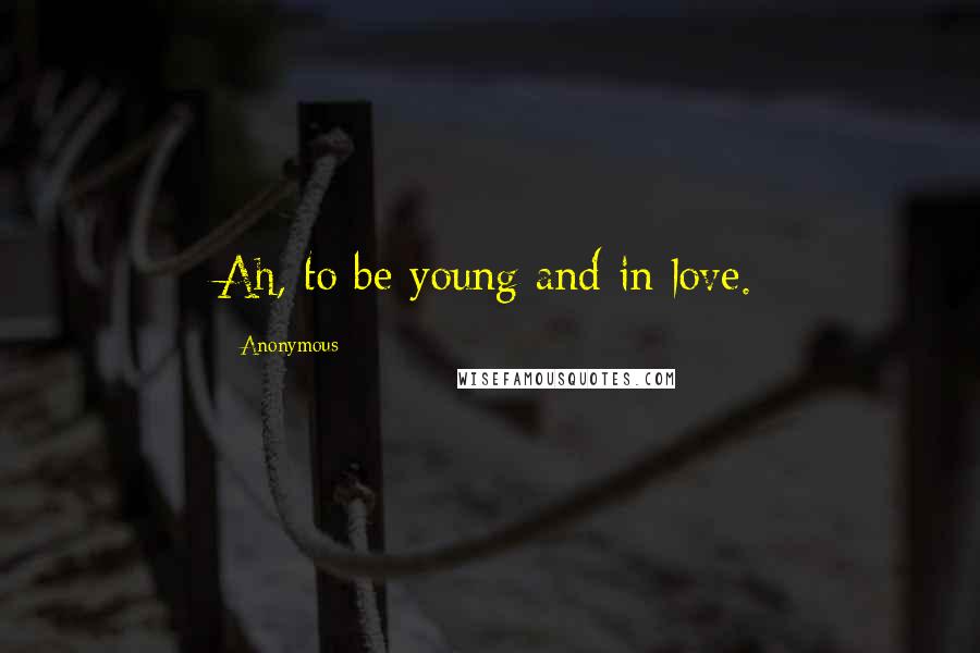 Anonymous Quotes: Ah, to be young and in love.