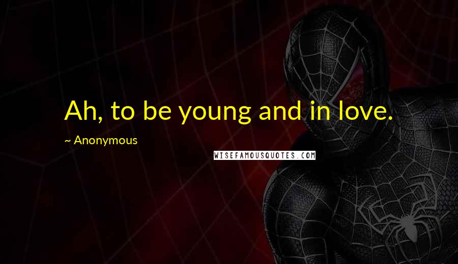 Anonymous Quotes: Ah, to be young and in love.