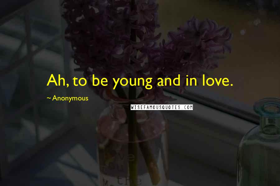 Anonymous Quotes: Ah, to be young and in love.