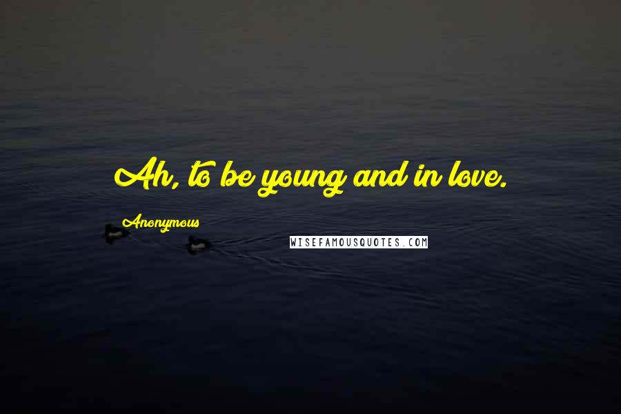 Anonymous Quotes: Ah, to be young and in love.