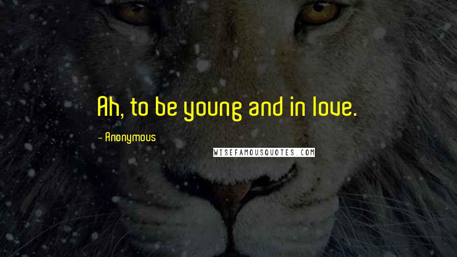 Anonymous Quotes: Ah, to be young and in love.