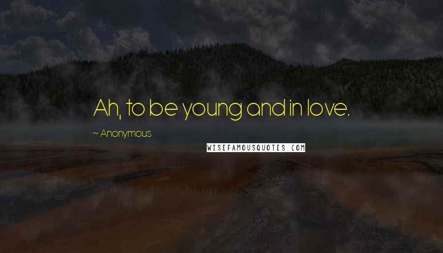 Anonymous Quotes: Ah, to be young and in love.