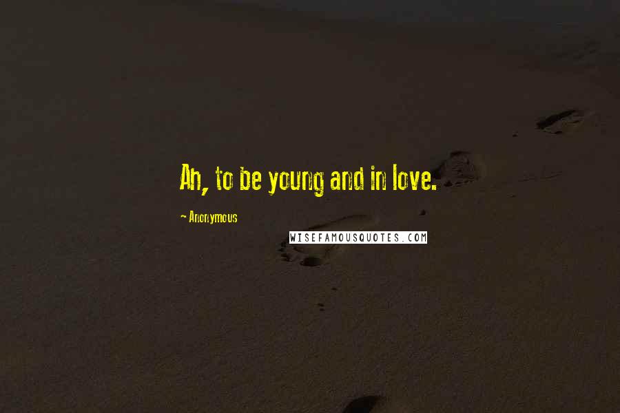 Anonymous Quotes: Ah, to be young and in love.