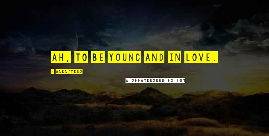 Anonymous Quotes: Ah, to be young and in love.