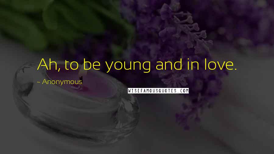 Anonymous Quotes: Ah, to be young and in love.