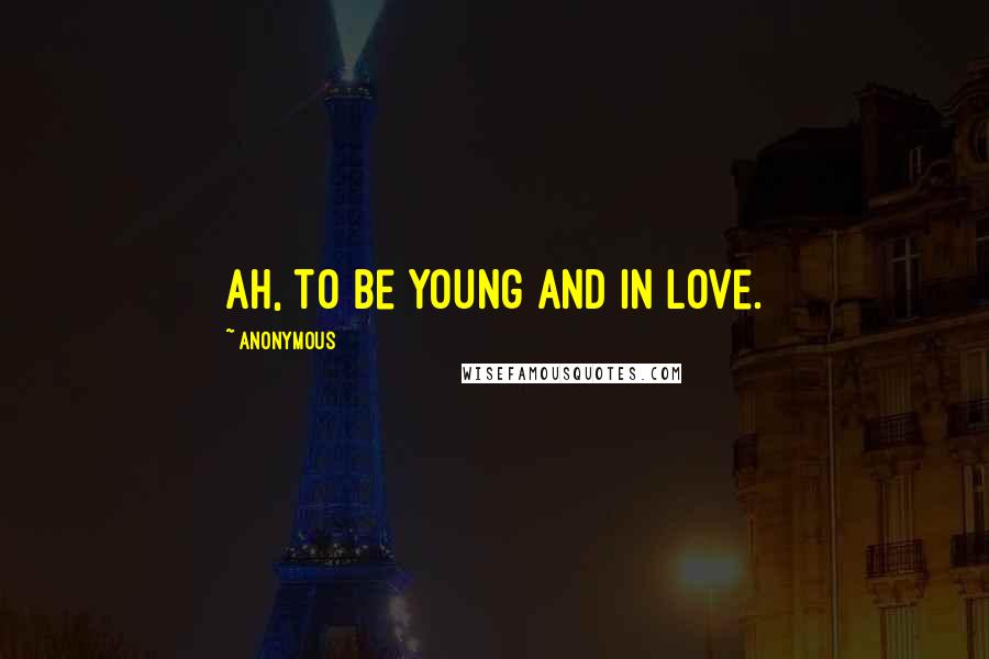 Anonymous Quotes: Ah, to be young and in love.
