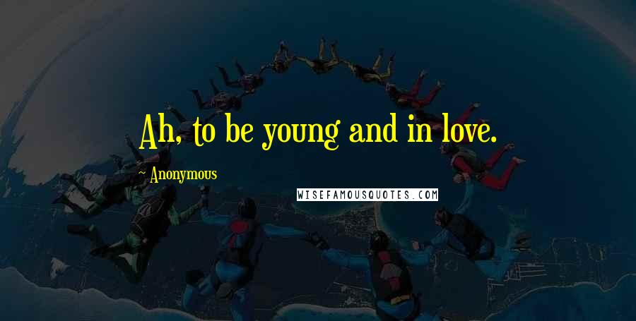 Anonymous Quotes: Ah, to be young and in love.