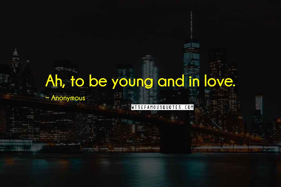 Anonymous Quotes: Ah, to be young and in love.