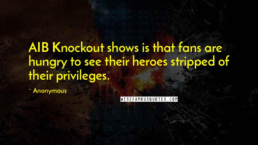 Anonymous Quotes: AIB Knockout shows is that fans are hungry to see their heroes stripped of their privileges.