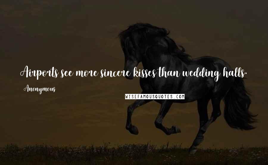 Anonymous Quotes: Airports see more sincere kisses than wedding halls. The walls of hospitals have heard more prayers than the walls of churches.