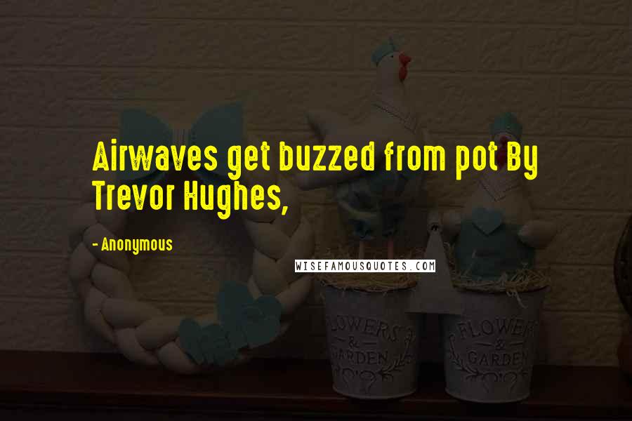 Anonymous Quotes: Airwaves get buzzed from pot By Trevor Hughes,