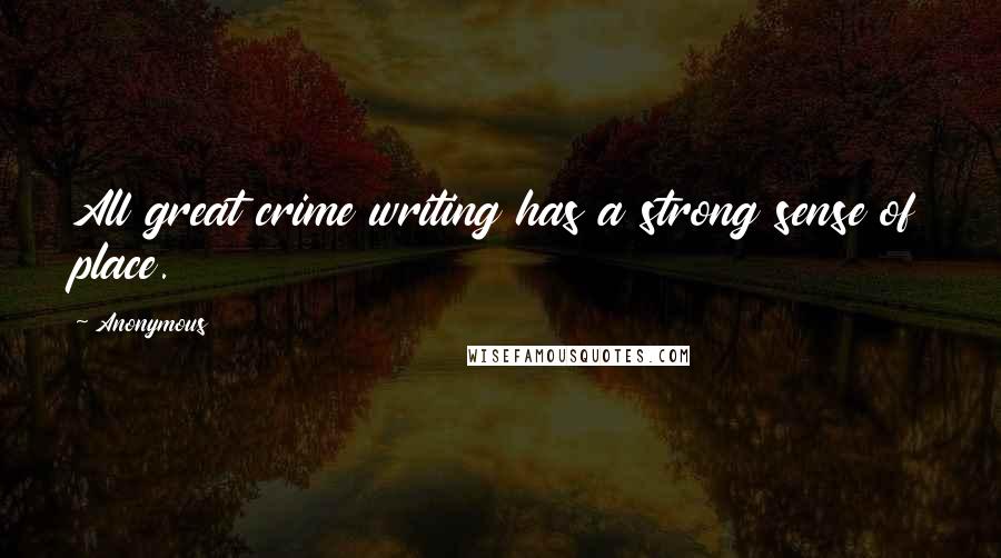 Anonymous Quotes: All great crime writing has a strong sense of place.