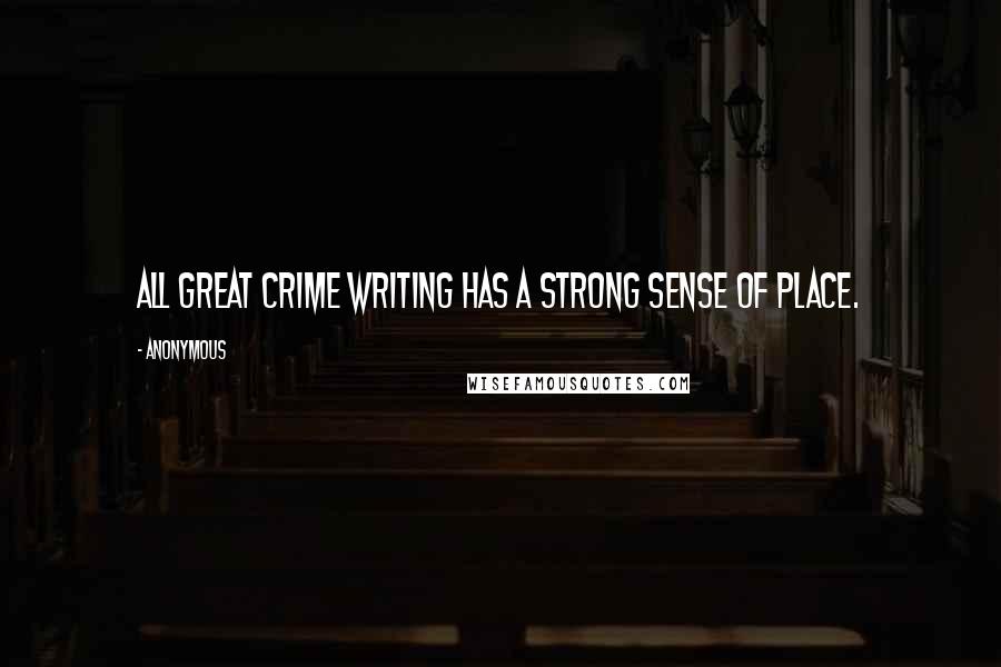 Anonymous Quotes: All great crime writing has a strong sense of place.