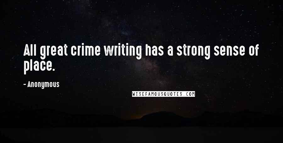 Anonymous Quotes: All great crime writing has a strong sense of place.