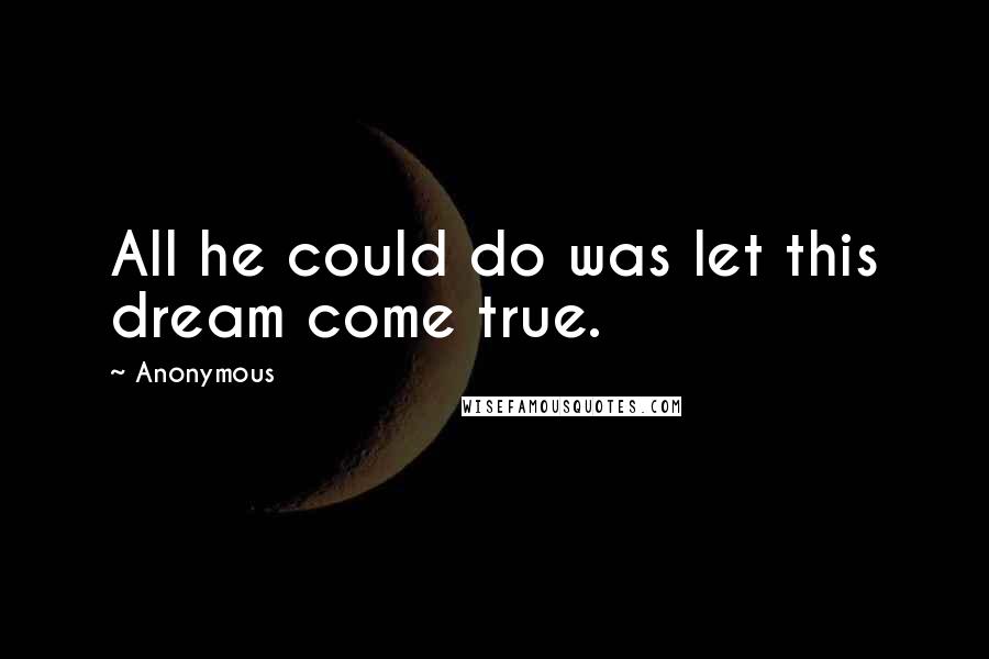 Anonymous Quotes: All he could do was let this dream come true.